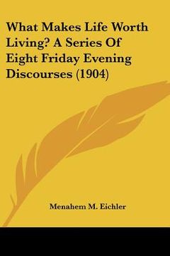 portada what makes life worth living? a series of eight friday evening discourses (1904) (in English)