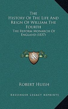 portada the history of the life and reign of william the fourth the history of the life and reign of william the fourth: the reform monarch of england (1837) (in English)
