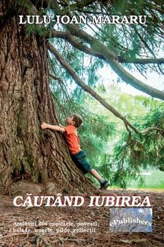 portada Cautand Iubirea: Amintiri Din Copilarie, Povesti, Balade, Nuvele, Pilde, Reflectii