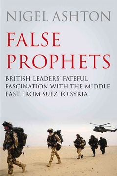 portada False Prophets: British Leaders' Fateful Fascination with the Middle East from Suez to Syria (in English)