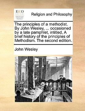portada the principles of a methodist. by john wesley, ... occasioned by a late pamphlet, intitled, a brief history of the principles of methodism. the second (en Inglés)