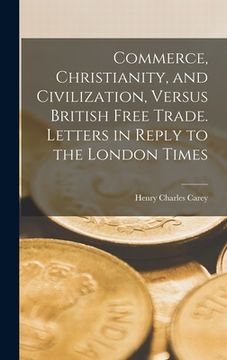 portada Commerce, Christianity, and Civilization, Versus British Free Trade. Letters in Reply to the London Times (in English)