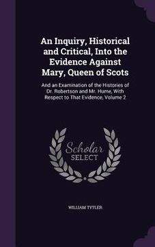 portada An Inquiry, Historical and Critical, Into the Evidence Against Mary, Queen of Scots: And an Examination of the Histories of Dr. Robertson and Mr. Hume (en Inglés)