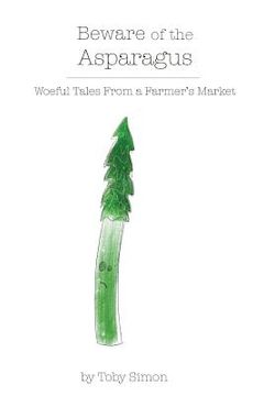 portada Beware of the Asparagus: The Woeful Tales From A Farmer's Market (en Inglés)