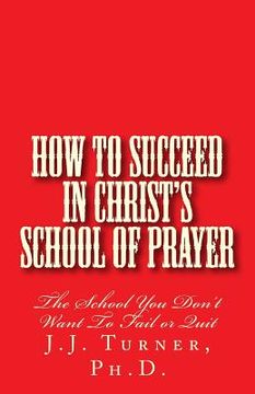portada How To Succeed In Christ's School Of Prayer: The School You Don't Want To Fail or Quit (en Inglés)