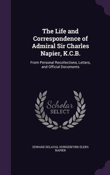 portada The Life and Correspondence of Admiral Sir Charles Napier, K.C.B.: From Personal Recollections, Letters, and Official Documents (en Inglés)