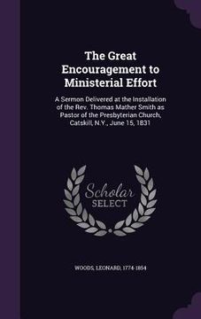 portada The Great Encouragement to Ministerial Effort: A Sermon Delivered at the Installation of the Rev. Thomas Mather Smith as Pastor of the Presbyterian Ch (in English)