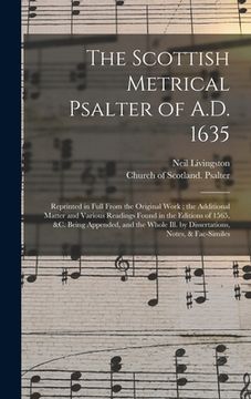 portada The Scottish Metrical Psalter of A.D. 1635: Reprinted in Full From the Original Work; the Additional Matter and Various Readings Found in the Editions