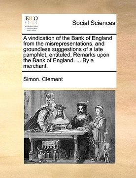 portada a vindication of the bank of england from the misrepresentations, and groundless suggestions of a late pamphlet, entituled, remarks upon the bank of (en Inglés)