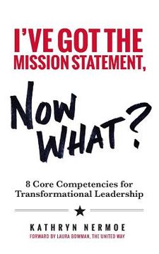 portada I've Got the Mission Statement, Now What?: 8 Core Competencies for Transformational Leadership (en Inglés)
