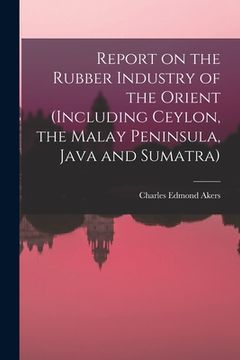 portada Report on the Rubber Industry of the Orient (including Ceylon, the Malay Peninsula, Java and Sumatra) (en Inglés)