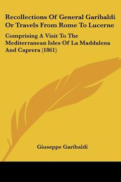 portada recollections of general garibaldi or travels from rome to lucerne: comprising a visit to the mediterranean isles of la maddalena and caprera (1861) (en Inglés)
