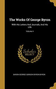 portada The Works Of George Byron: With His Letters And Journals, And His Life; Volume 4 (en Inglés)