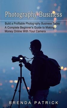 portada Photography Business: Build a Profitable Photography Business Today (A Complete Beginner's Guide to Making Money Online With Your Camera) (en Inglés)