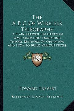 portada the a b c of wireless telegraphy the a b c of wireless telegraphy: a plain treatise on hertzian wave signaling; embracing theora plain treatise on her