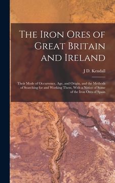 portada The Iron Ores of Great Britain and Ireland: Their Mode of Occurrence, Age, and Origin, and the Methods of Searching for and Working Them, With a Notic (en Inglés)
