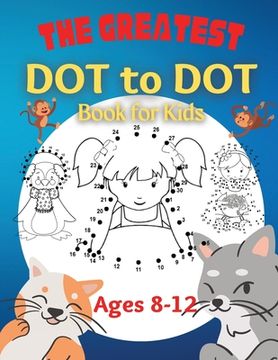 portada The Greatest Dot to Dot Book for Kids Ages 8-12: 100 Fun Connect The Dots Books for Kids Age 8, 9, 10, 11, 12 Kids Dot To Dot Puzzles With Colorable P (in English)