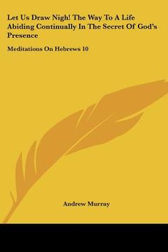 portada let us draw nigh! the way to a life abiding continually in the secret of god's presence: meditations on hebrews 10:19-25 (1895) (en Inglés)