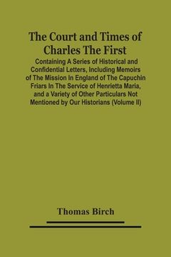 portada The Court And Times Of Charles The First: Containing A Series Of Historical And Confidential Letters, Including Memoirs Of The Mission In England Of T (en Inglés)