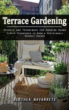 portada Terrace Gardening: Secrets and Techniques for Growing Herbs (Simple Techniques to Grow a Sustainable Organic Garden) (en Inglés)
