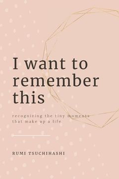 portada I Want To Remember This: Recognizing The Tiny Moments That Make Up A Life