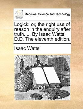portada logick: or, the right use of reason in the enquiry after truth. ... by isaac watts, d.d. the eleventh edition. (en Inglés)