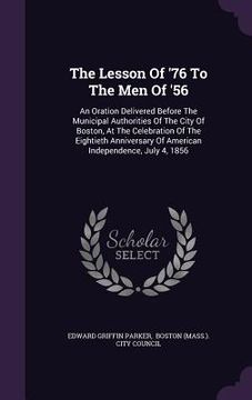 portada The Lesson Of '76 To The Men Of '56: An Oration Delivered Before The Municipal Authorities Of The City Of Boston, At The Celebration Of The Eightieth (in English)