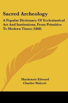 portada sacred archeology: a popular dictionary of ecclesiastical art and institutions, from primitive to modern times (1868) (in English)