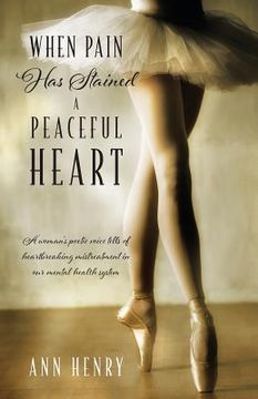 portada When Pain Has Stained a Peaceful Heart: A woman's poetic voice tells of heartbreaking mistreatment in our mental health system (en Inglés)