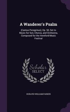 portada A Wanderer's Psalm: (Cantus Peregrinus), Op. 50, Set to Music for Soli, Chorus, and Orchestra, Composed for the Hereford Music Festival (in English)