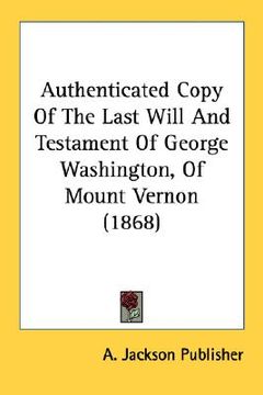 portada authenticated copy of the last will and testament of george washington, of mount vernon (1868) (en Inglés)