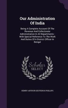 portada Our Administration Of India: Being A Complete Account Of The Revenue And Collectorate Administration In All Departments: With Special Reference To