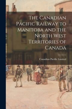 portada The Canadian Pacific Railway to Manitoba and the North West Territories of Canada (en Inglés)