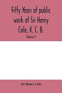 portada Fifty Years of Public Work of sir Henry Cole, k. C. B. , Accounted for in his Deeds, Speeches and Writings (Volume i) (in English)