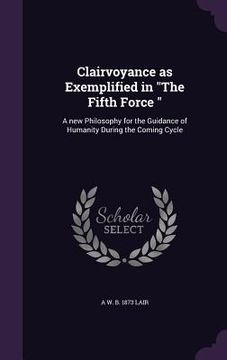 portada Clairvoyance as Exemplified in "The Fifth Force ": A new Philosophy for the Guidance of Humanity During the Coming Cycle (en Inglés)