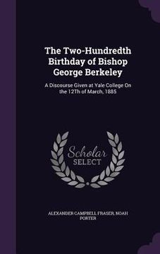portada The Two-Hundredth Birthday of Bishop George Berkeley: A Discourse Given at Yale College On the 12Th of March, 1885