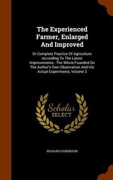 portada The Experienced Farmer, Enlarged And Improved: Or Complete Practice Of Agriculture According To The Latest Improvements: The Whole Founded On The Auth (en Inglés)