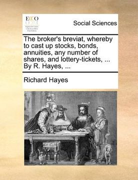 portada the broker's breviat, whereby to cast up stocks, bonds, annuities, any number of shares, and lottery-tickets, ... by r. hayes, ... (en Inglés)