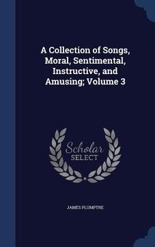 portada A Collection of Songs, Moral, Sentimental, Instructive, and Amusing; Volume 3