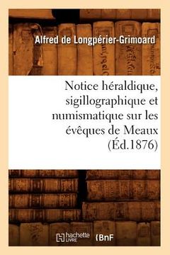 portada Notice Héraldique, Sigillographique Et Numismatique Sur Les Évêques de Meaux (Éd.1876) (in French)