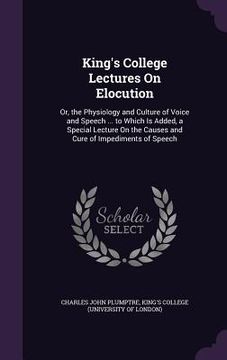 portada King's College Lectures On Elocution: Or, the Physiology and Culture of Voice and Speech ... to Which Is Added, a Special Lecture On the Causes and Cu (in English)