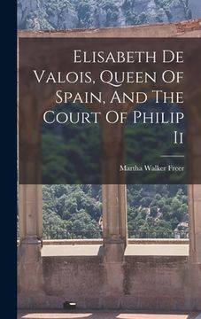 portada Elisabeth De Valois, Queen Of Spain, And The Court Of Philip Ii (en Inglés)