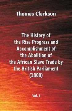 portada The History of the Rise, Progress and Accomplishment of the Abolition of the African Slave Trade by the British Parliament (1808), Vol. I (en Inglés)
