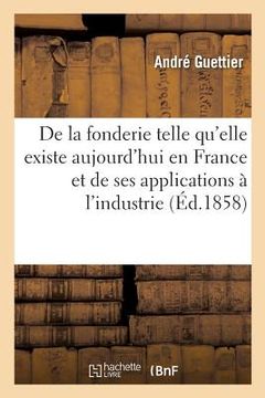 portada de la Fonderie Telle Qu'elle Existe Aujourd'hui En France: Et de Ses Nombreuses Applications À l'Industrie. 2e Édition (in French)