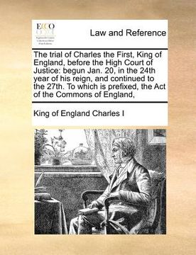 portada the trial of charles the first, king of england, before the high court of justice: begun jan. 20, in the 24th year of his reign, and continued to the (in English)