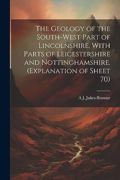 portada The Geology of the South-West Part of Lincolnshire, With Parts of Leicestershire and Nottinghamshire. (Explanation of Sheet 70) (en Inglés)