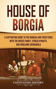 portada House of Borgia: A Captivating Guide to the Borgias and Their Feuds with the Medici Family, Sforza Dynasty, and Girolamo Savonarola (en Inglés)