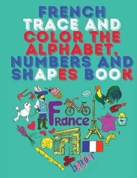 portada French Trace and Color the Alphabet, Numbers and Shapes Book.Stunning Educational Book.Contains; Trace and Color the Letters, Numbers and Shapes suita