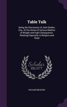 portada Table Talk: Being the Discourses of John Selden, Esq., Or His Sense of Various Matters of Weight and High Consequence. Relating Es (en Inglés)