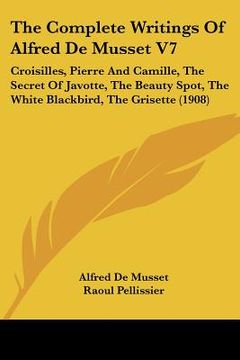 portada the complete writings of alfred de musset v7: croisilles, pierre and camille, the secret of javotte, the beauty spot, the white blackbird, the grisett (in English)